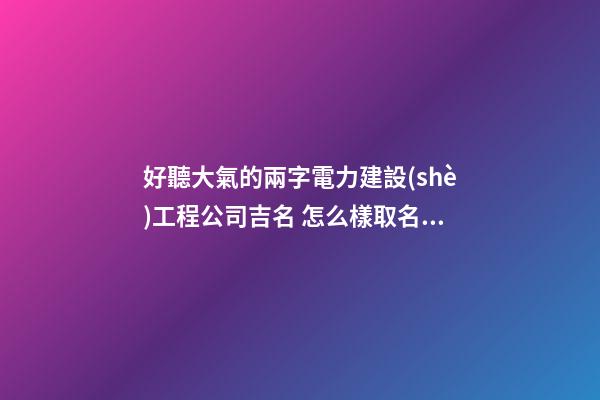 好聽大氣的兩字電力建設(shè)工程公司吉名 怎么樣取名字-第1張-公司起名-玄機(jī)派